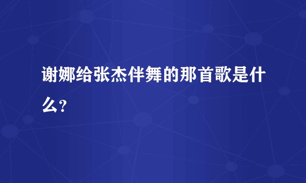 谢娜给张杰伴舞的那首歌是什么？