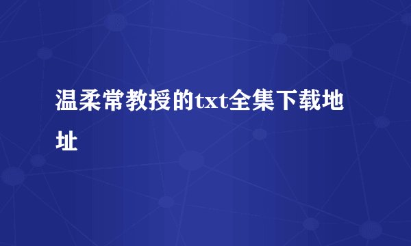 温柔常教授的txt全集下载地址