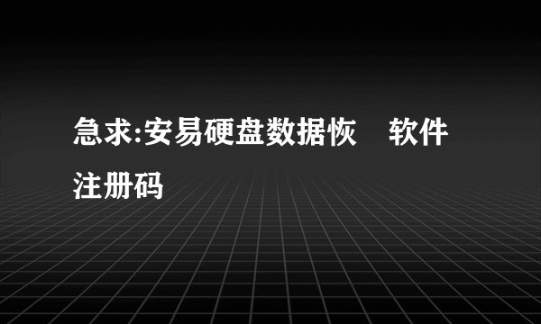 急求:安易硬盘数据恢復软件注册码