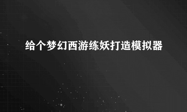 给个梦幻西游练妖打造模拟器