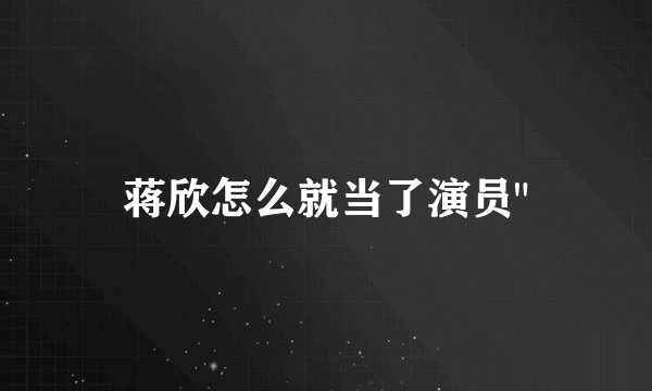 蒋欣怎么就当了演员