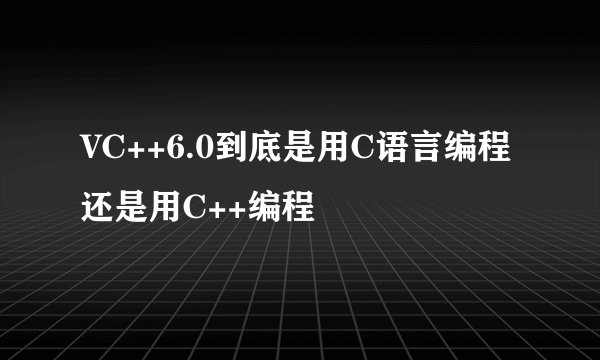 VC++6.0到底是用C语言编程还是用C++编程