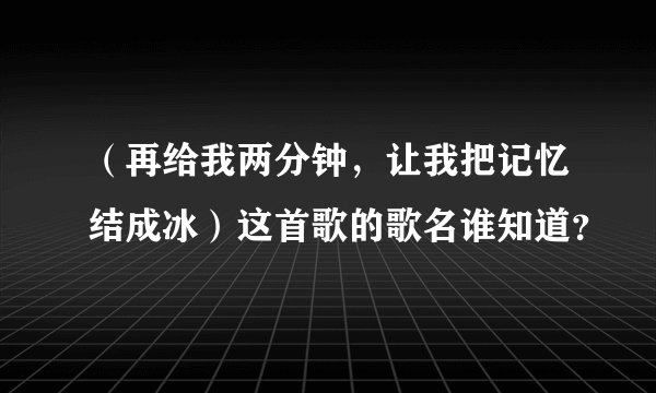 （再给我两分钟，让我把记忆结成冰）这首歌的歌名谁知道？