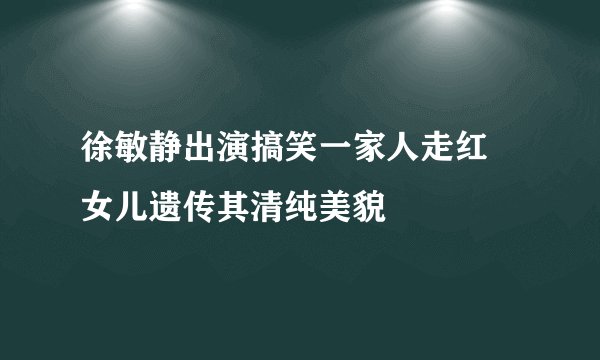 徐敏静出演搞笑一家人走红 女儿遗传其清纯美貌
