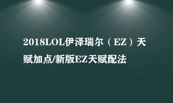 2018LOL伊泽瑞尔（EZ）天赋加点/新版EZ天赋配法