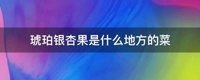 琥珀银杏果是什么地方的菜