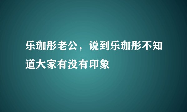 乐珈彤老公，说到乐珈彤不知道大家有没有印象
