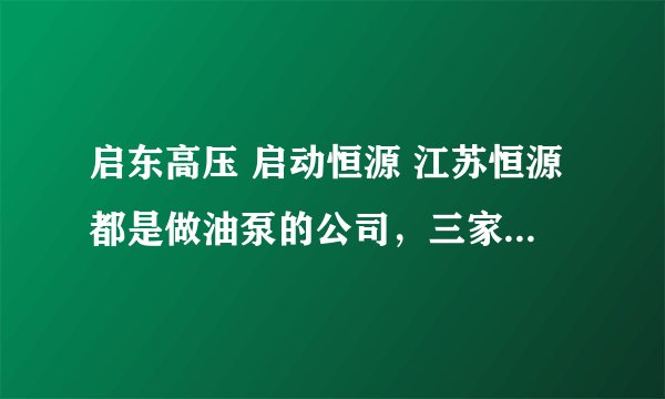 启东高压 启动恒源 江苏恒源都是做油泵的公司，三家的质量怎样？排名？