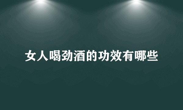 女人喝劲酒的功效有哪些