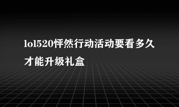 lol520怦然行动活动要看多久才能升级礼盒