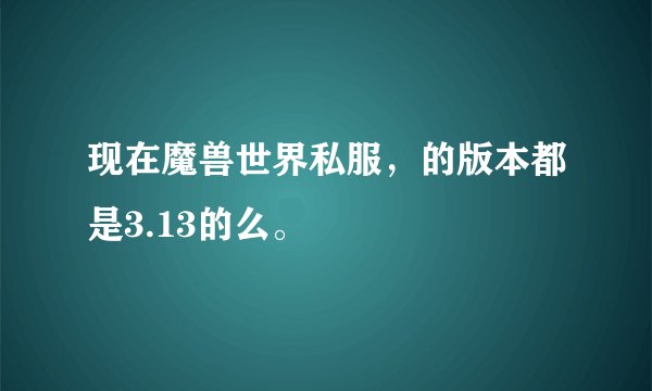 现在魔兽世界私服，的版本都是3.13的么。