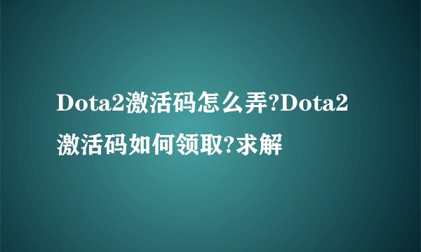 Dota2激活码怎么弄?Dota2激活码如何领取?求解