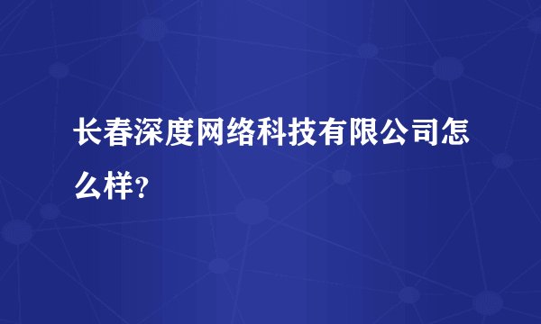 长春深度网络科技有限公司怎么样？