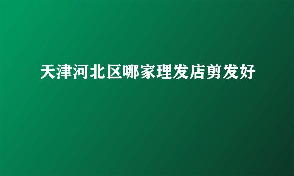 天津河北区哪家理发店剪发好