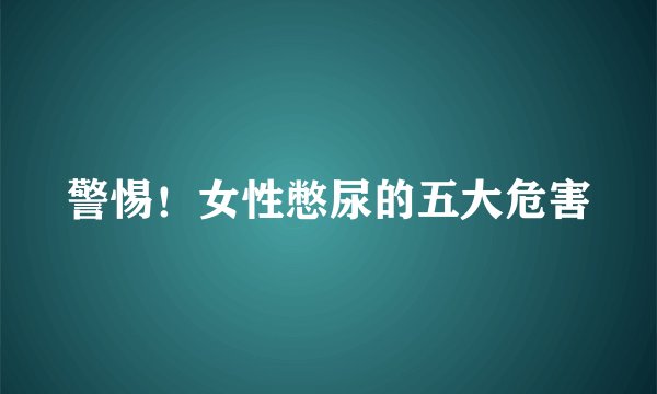 警惕！女性憋尿的五大危害