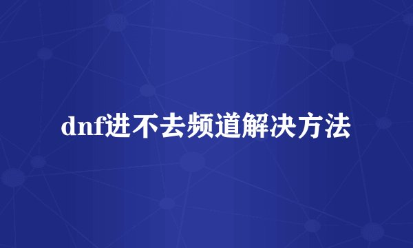 dnf进不去频道解决方法