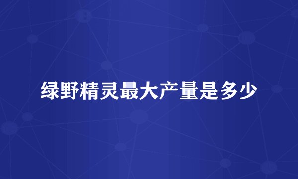绿野精灵最大产量是多少