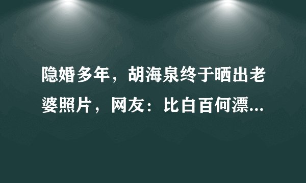 隐婚多年，胡海泉终于晒出老婆照片，网友：比白百何漂亮多了！