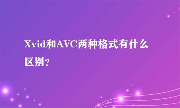 Xvid和AVC两种格式有什么区别？