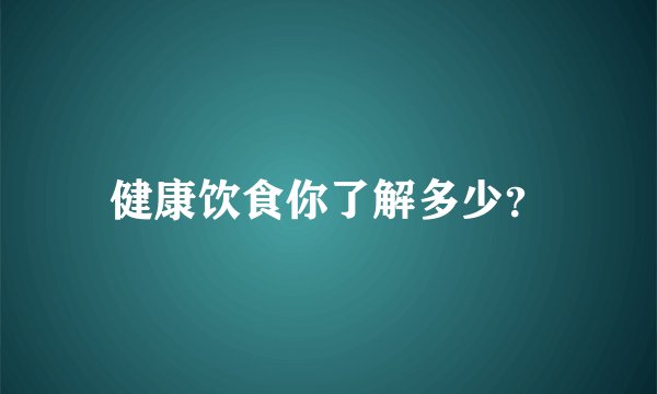 健康饮食你了解多少？