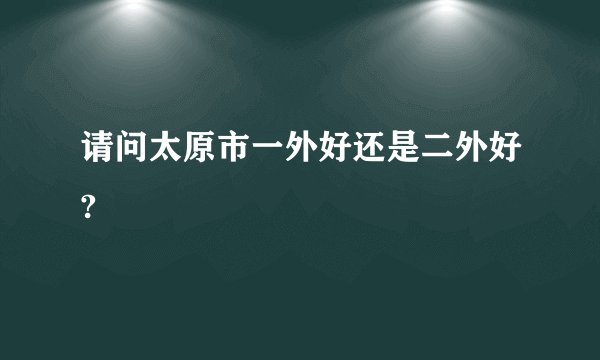 请问太原市一外好还是二外好?