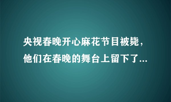 央视春晚开心麻花节目被毙，他们在春晚的舞台上留下了哪些经典作品？