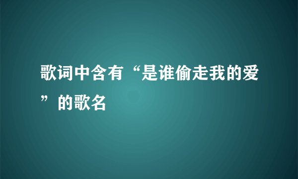 歌词中含有“是谁偷走我的爱”的歌名