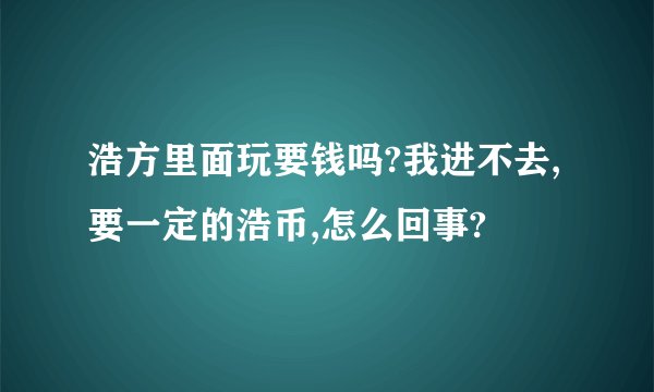 浩方里面玩要钱吗?我进不去,要一定的浩币,怎么回事?