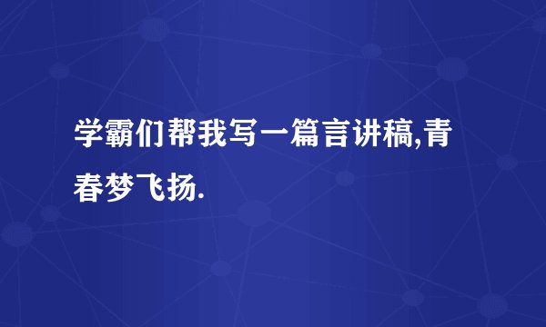 学霸们帮我写一篇言讲稿,青春梦飞扬.