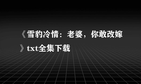 《雪豹冷情：老婆，你敢改嫁》txt全集下载