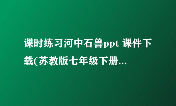 课时练习河中石兽ppt 课件下载(苏教版七年级下册语基训练)