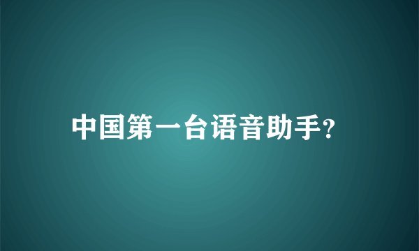 中国第一台语音助手？
