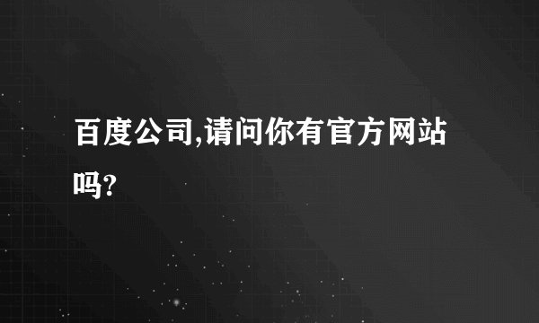 百度公司,请问你有官方网站吗?