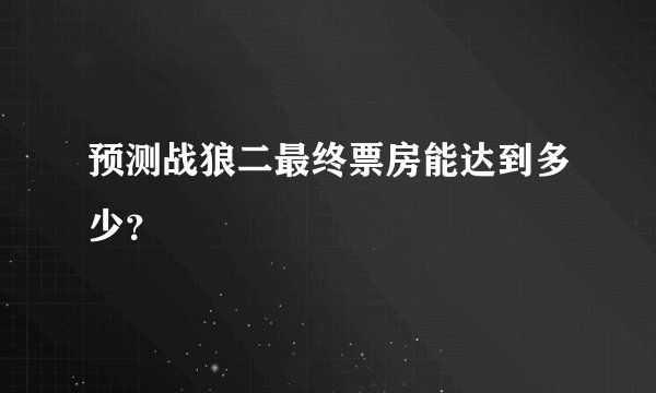 预测战狼二最终票房能达到多少？