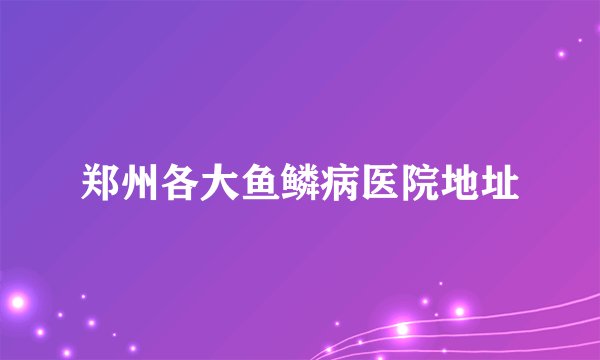郑州各大鱼鳞病医院地址