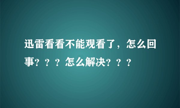 迅雷看看不能观看了，怎么回事？？？怎么解决？？？