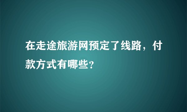 在走途旅游网预定了线路，付款方式有哪些？