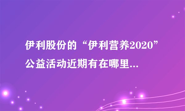 伊利股份的“伊利营养2020”公益活动近期有在哪里捐赠吗?