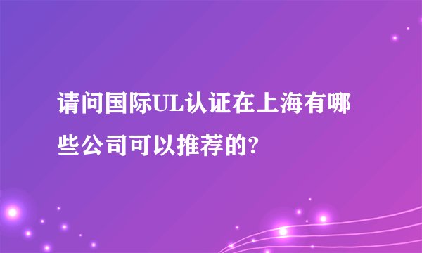 请问国际UL认证在上海有哪些公司可以推荐的?