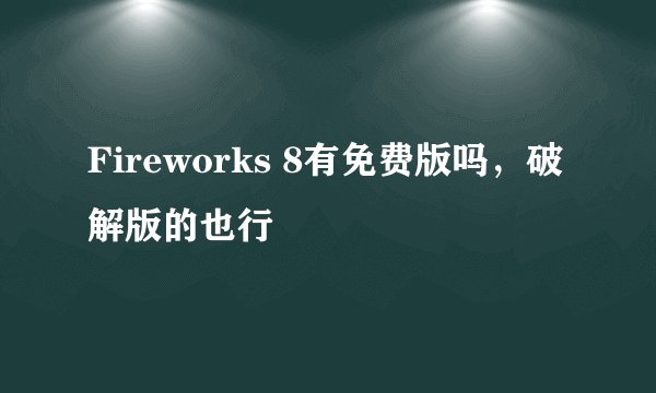 Fireworks 8有免费版吗，破解版的也行