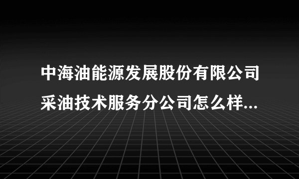 中海油能源发展股份有限公司采油技术服务分公司怎么样，工资待遇咋样