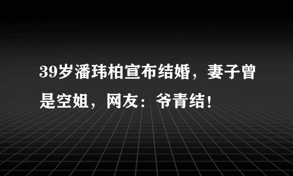 39岁潘玮柏宣布结婚，妻子曾是空姐，网友：爷青结！