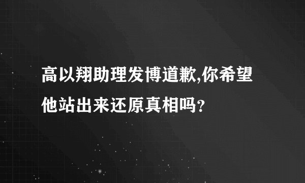 高以翔助理发博道歉,你希望他站出来还原真相吗？