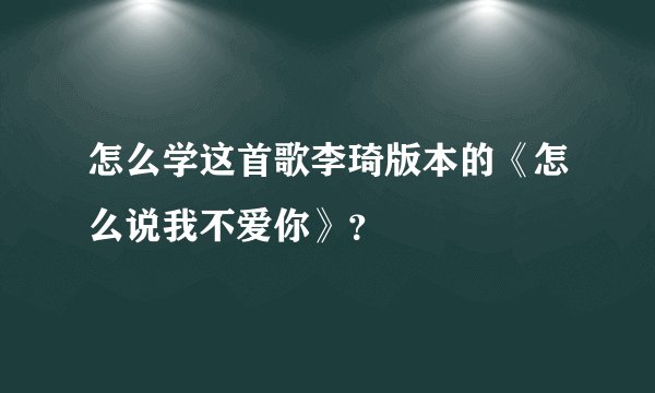 怎么学这首歌李琦版本的《怎么说我不爱你》？