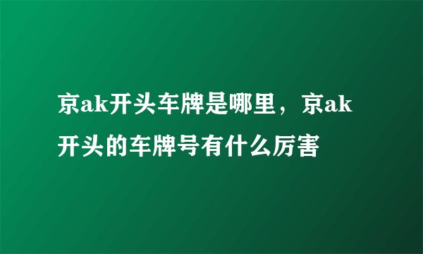 京ak开头车牌是哪里,京ak开头的车牌号有什么厉害