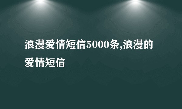 浪漫爱情短信5000条,浪漫的爱情短信