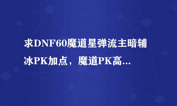 求DNF60魔道星弹流主暗辅冰PK加点,魔道PK高手进来看下啦