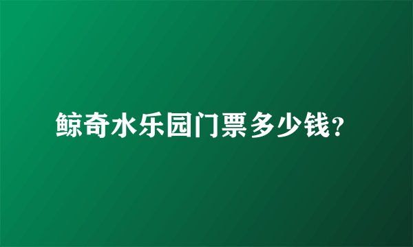 鲸奇水乐园门票多少钱？