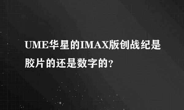 UME华星的IMAX版创战纪是胶片的还是数字的？