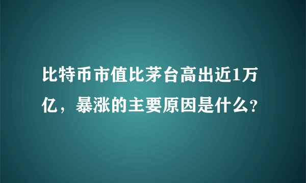 比特币市值比茅台高出近1万亿，暴涨的主要原因是什么？